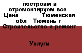 построим и отремонтируем все › Цена ­ 1 000 - Тюменская обл., Тюмень г. Строительство и ремонт » Услуги   . Тюменская обл.